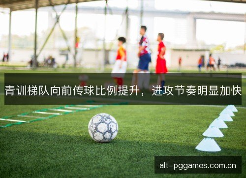青训梯队向前传球比例提升，进攻节奏明显加快