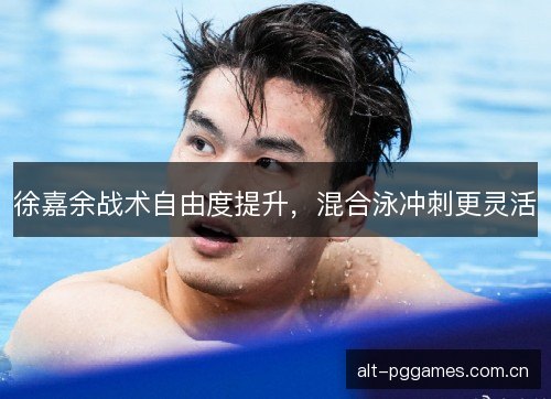 徐嘉余战术自由度提升，混合泳冲刺更灵活