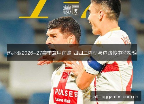 热那亚2026-27赛季意甲前瞻 四四二阵型与边路传中待检验 热那亚2026-27赛季意甲前瞻 四四二阵型与边路传中待检验